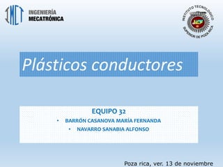 Plásticos conductores 
EQUIPO 32 
• BARRÓN CASANOVA MARÍA FERNANDA 
• NAVARRO SANABIA ALFONSO 
Poza rica, ver. 13 de noviembre 
 
