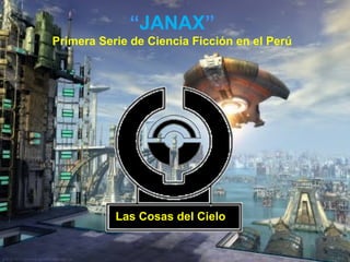 “JANAX”
Primera Serie de Ciencia Ficción en el Perú




           Las Cosas del Cielo
 