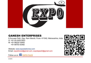 GANESH ENTERPRISES
8 Guruwar Peth, Opp. Ram Mandir, Pune- 411042, Maharashtra, India
O: +91-20-2429 5923
M: +91-98220 53850
+91-99703 42482
Website: www.expostationery.com
Email: expobharat@gmail.com, expotejas22@gmail.com
Follow us on EXPO FILES
EXPO
 