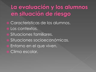  Características de los alumnos.
 Los contextos.
 Situaciones familiares.
 Situaciones socioeconómicas.
 Entorno en el que viven.
 Clima escolar.
 