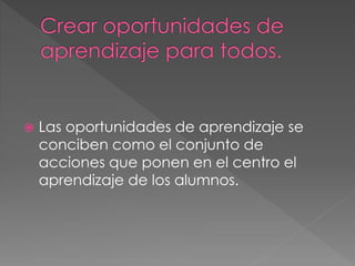  Las oportunidades de aprendizaje se
conciben como el conjunto de
acciones que ponen en el centro el
aprendizaje de los alumnos.
 
