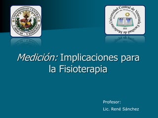 Medición: Implicaciones para la Fisioterapia Profesor: Lic. René Sánchez 