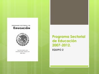 Programa Sectorial
de Educación
2007-2012.
EQUIPO 2
 