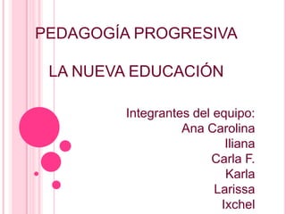 PEDAGOGÍA PROGRESIVA
LA NUEVA EDUCACIÓN
Integrantes del equipo:
Ana Carolina
Iliana
Carla F.
Karla
Larissa
Ixchel

 