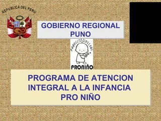 GOBIERNO REGIONAL
        PUNO




PROGRAMA DE ATENCION
INTEGRAL A LA INFANCIA
      PRO NIÑO
 