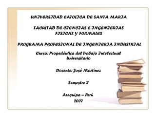 Curso: Propedéutica del Trabajo Intelectual Universitario Docente: José Martínez Semestre I Arequipa – Perú  2007 UNIVERSIDAD CATOLICA DE SANTA MARIA   FACULTAD DE CIENCIAS E INGENIERIAS  FISICAS Y FORMALES  PROGRAMA PROFESIONAL DE INGENIERIA INDUSTRIAL 