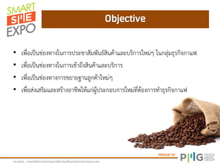 PRESENT BY
Objective
หภามเหตุ : ยามละเอีมดกายนาเสนออาจภีกายเปลี่มนแปลงตาภควาภเหภาะสภ
• เพื่อเป็นช่องทางในการประชาสัมพันธ์สินค้าและบริการใหม่ๆ ในกลุ่มธุรกิจกาแฟ
• เพื่อเป็นช่องทางในการเข้าถึงสินค้าและบริการ
• เพื่อเป็นช่องทางการขยายฐานลูกค้าใหม่ๆ
• เพื่อส่งเสริมและสร้างอาชีพให้แก่ผู้ประกอบการใหม่ที่ต้องการทาธุรกิจกาแฟ
 