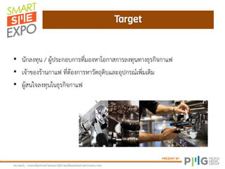 PRESENT BY
Target
หภามเหตุ : ยามละเอีมดกายนาเสนออาจภีกายเปลี่มนแปลงตาภควาภเหภาะสภ
• นักลงทุน / ผู้ประกอบการที่มองหาโอกาสการลงทุนทางธุรกิจกาแฟ
• เจ้าของร้านกาแฟ ที่ต้องการหาวัตถุดิบและอุปกรณ์เพิ่มเติม
• ผู้สนใจลงทุนในธุรกิจกาแฟ
 