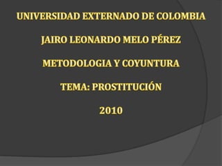 UNIVERSIDAD EXTERNADO DE COLOMBIA JAIRO LEONARDO MELO PÉREZ METODOLOGIA Y COYUNTURA TEMA: PROSTITUCIÓN 2010 