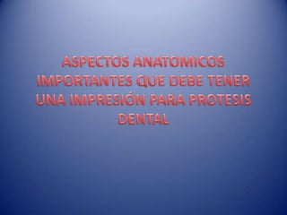 ASPECTOS ANATOMICOS IMPORTANTES QUE DEBE TENER UNA IMPRESIÓN PARA PROTESIS DENTAL 