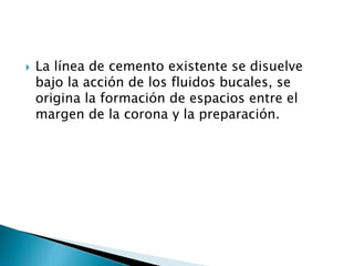  La línea de cemento existente se disuelve
bajo la acción de los fluidos bucales, se
origina la formación de espacios entre el
margen de la corona y la preparación.
 