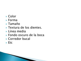  Color
 Forma
 Tamaño
 Textura de los dientes.
 Línea media
 Fondo oscuro de la boca
 Corredor bucal
 Etc
 