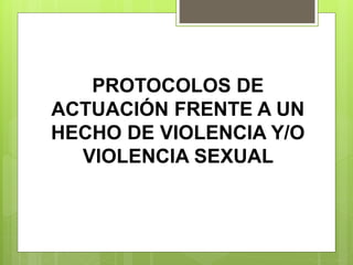PROTOCOLOS DE
ACTUACIÓN FRENTE A UN
HECHO DE VIOLENCIA Y/O
VIOLENCIA SEXUAL
 