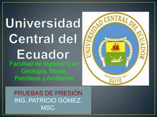 Facultad de Ingeniería en
Geología, Minas,
Petróleos y Ambiental
PRUEBAS DE PRESIÓN
ING..PATRICIO GÓMEZ.
MSC.
 