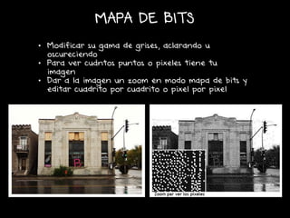 MAPA DE BITS
• Modificar su gama de grises, aclarando u
oscureciendo
• Para ver cuántos puntos o pixeles tiene tu
imagen
• Dar a la imagen un zoom en modo mapa de bits y
editar cuadrito por cuadrito o pixel por pixel
 