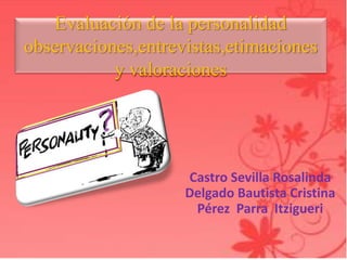 Evaluación de la personalidad
observaciones,entrevistas,etimaciones
y valoraciones
Castro Sevilla Rosalinda
Delgado Bautista Cristina
Pérez Parra Itzigueri
 