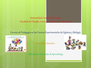 Universidad Central del Ecuador
Facultad de Filosofía, Letras y Ciencias de la Educación
Carrera de Pedagogía en las Ciencias Experimentales de Química y Biología
Psicología educativa
Dificultades Asociadas al Aprendizaje
 