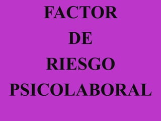 FACTOR
DE
RIESGO
PSICOLABORAL
 