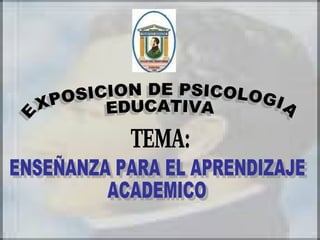 EXPOSICION DE PSICOLOGIA EDUCATIVA ENSEÑANZA PARA EL APRENDIZAJE  ACADEMICO TEMA: 