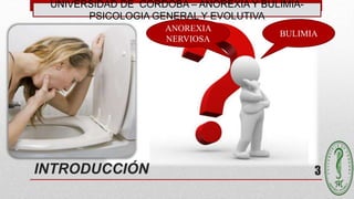 3
UNIVERSIDAD DE CÓRDOBA – ANOREXIA Y BULIMIA-
PSICOLOGIA GENERAL Y EVOLUTIVA
INTRODUCCIÓN
BULIMIA
ANOREXIA
NERVIOSA
 