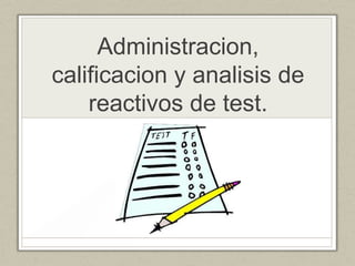 Administracion,
calificacion y analisis de
    reactivos de test.
 