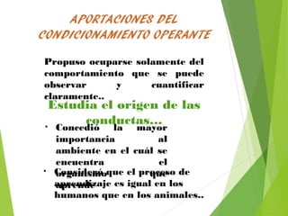 Propuso ocuparse solamente del
comportamiento que se puede
observar y cuantificar
claramente..
Estudia el origen de las
conductas…• Concedió la mayor
importancia al
ambiente en el cuál se
encuentra el
organismo que
aprende
• Consideró que el proceso de
aprendizaje es igual en los
humanos que en los animales..
 