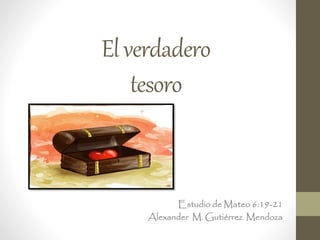Elverdadero
tesoro
Estudio de Mateo 6:19-21
Alexander M. Gutiérrez Mendoza
 