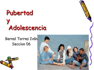 Pubertad
y
Adolescencia
Bernal Torres Iván
Seccion 06

 