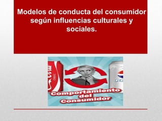 Modelos de conducta del consumidor
según influencias culturales y
sociales.
 