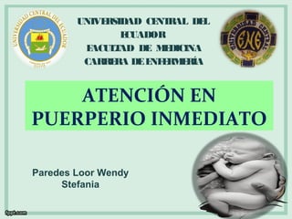 UNIVERSIDAD CENTRAL DEL 
ATENCIÓN EN 
PUERPERIO INMEDIATO 
Paredes Loor Wendy 
Stefania 
ECUADOR 
FACULTAD DE MEDICINA 
CARRERA DE ENFERMERÍA 
 