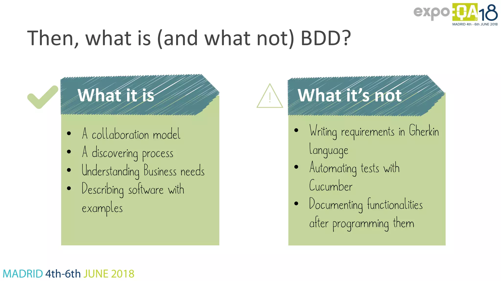 Then, what is (and what not) BDD? • Writing requirements in Gherkin language • Automating tests with Cucumber • Documenting functionalities after programming them • A collaboration model • A discovering process • Understanding Business needs • Describing software with examples What it is What it’s not 