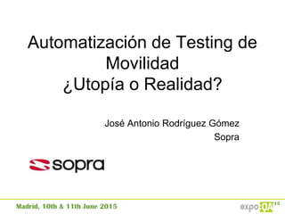 Automatización de Testing de
Movilidad
¿Utopía o Realidad?
José Antonio Rodríguez Gómez
Sopra
 