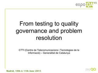 From testing to quality
governance and problem
resolution
CTTI (Centre de Telecomunicacions i Tecnologies de la
Informació) – Generalitat de Catalunya
 