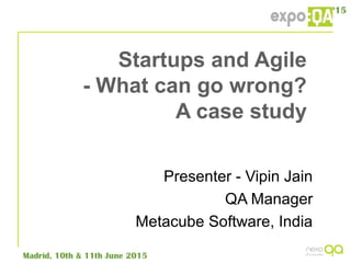 Startups and Agile
- What can go wrong?
A case study
Presenter - Vipin Jain
QA Manager
Metacube Software, India
 