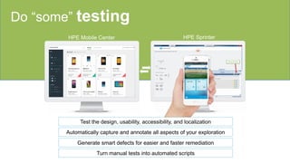 Do “some” testing
Automatically capture and annotate all aspects of your exploration
HPE Sprinter
Generate smart defects for easier and faster remediation
Turn manual tests into automated scripts
HPE Mobile Center
Test the design, usability, accessibility, and localization
 