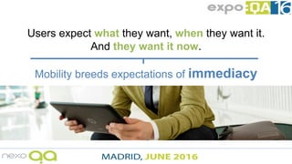 Users expect what they want, when they want it.
And they want it now.
Mobility breeds expectations of immediacy
 