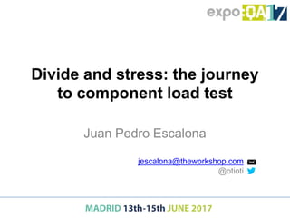 Divide and stress: the journey
to component load test
Juan Pedro Escalona
jescalona@theworkshop.com
@otioti
 