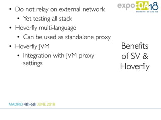 Benefits
of SV &
Hoverfly
• Do not relay on external network
• Yet testing all stack
• Hoverfly multi-language
• Can be used as standalone proxy
• Hoverfly JVM
• Integration with JVM proxy
settings
Yet testing all stack trace
 