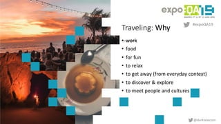 #expoQA19
@darktelecom
Traveling: Why
• work
• food
• for fun
• to relax
• to get away (from everyday context)
• to discov...