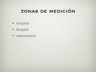 zonas de medición
• tricipital
• bicipital
• supraespinal
 
