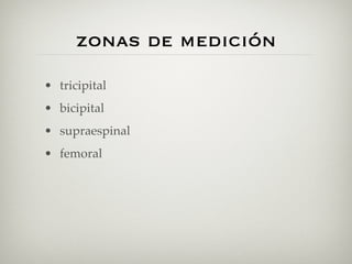 zonas de medición
• tricipital
• bicipital
• supraespinal
• femoral
 