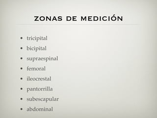 zonas de medición
• tricipital
• bicipital
• supraespinal
• femoral
• ileocrestal
• pantorrilla
• subescapular
• abdominal
 