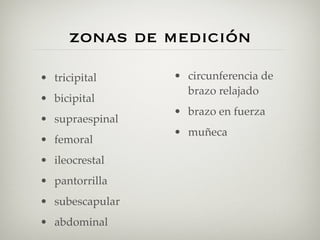 zonas de medición
• tricipital     • circunferencia de
                   brazo relajado
• bicipital
                 • brazo en fuerza
• supraespinal
                 • muñeca
• femoral
• ileocrestal
• pantorrilla
• subescapular
• abdominal
 