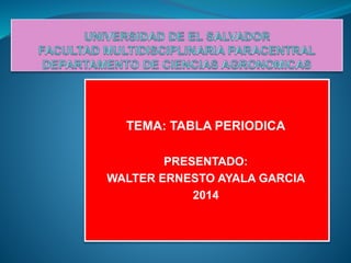 TEMA: TABLA PERIODICA
PRESENTADO:
WALTER ERNESTO AYALA GARCIA
2014
 