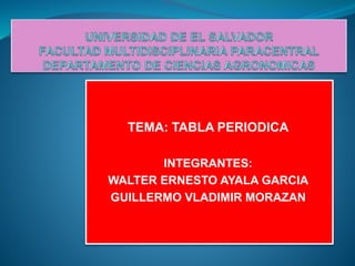 TEMA: TABLA PERIODICA
INTEGRANTES:
WALTER ERNESTO AYALA GARCIA
GUILLERMO VLADIMIR MORAZAN
 