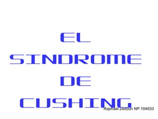 Raphael Zeitoun NP:104033
EL
SINDROME
DE
CUSHING
 