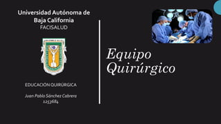 Equipo
Quirúrgico
EDUCACIÓNQUIRÚRGICA
Juan Pablo Sánchez Cabrera
1253684
Universidad Autónoma de
Baja California
FACISALUD
 