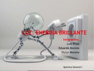 Luz: Energía Brillante  Integrantes: Luis Pinos Eduardo Moreno Víctor Moreno Química General I 