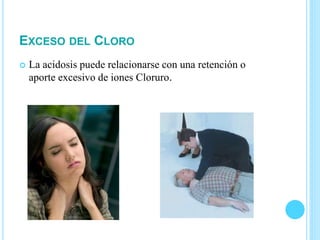 EXCESO DEL CLORO
 La acidosis puede relacionarse con una retención o
aporte excesivo de iones Cloruro.
 
