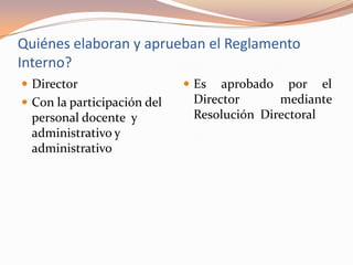 Quiénes elaboran y aprueban el Reglamento
Interno?
 Director                    Es  aprobado por el
 Con la participación del    Director      mediante
  personal docente y          Resolución Directoral
  administrativo y
  administrativo
 